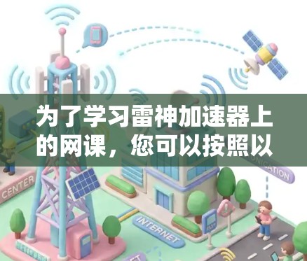 为了学习雷神加速器上的网课,您可以按照以下步骤进行 为了学习雷神加速器上的网课,您可以按照以下步骤进行