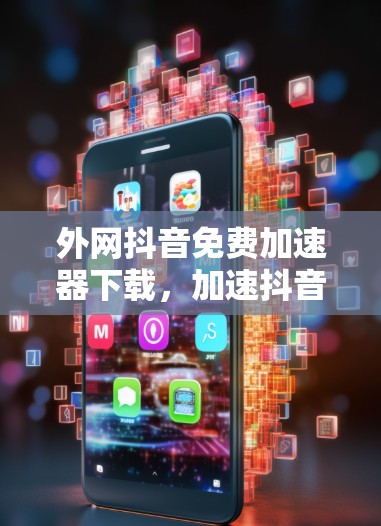 外网抖音免费加速器下载,加速抖音,轻松制作视频! 外网抖音免费加速器下载,加速抖音,轻松制作视频!