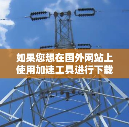 如果您想在国外网站上使用加速工具进行下载,通常可以使用加速平台或下载网站的加速功能,但需要注意以下几点 如果您想在国外网站上使用加速工具进行下载,通常可以使用加速平台或下载网站的加速功能,但需要注意以下几点