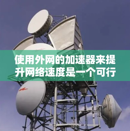 使用外网的加速器来提升网络速度是一个可行且实用的方法。以下是一个清晰、有条理的步骤指南,帮助你顺利使用加速器 使用外网的加速器来提升网络速度是一个可行且实用的方法。以下是一个清晰、有条理的步骤指南,帮助你顺利使用加速器