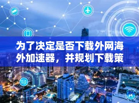 为了决定是否下载外网海外加速器,并规划下载策略,可以按照以下步骤进行 为了决定是否下载外网海外加速器,并规划下载策略,可以按照以下步骤进行