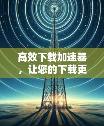 高效下载加速器,让您的下载更轻松 高效下载加速器,让您的下载更轻松