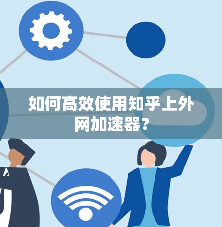 如何高效使用知乎上外网加速器? 如何高效使用知乎上外网加速器?