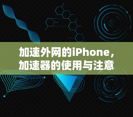 加速外网的iPhone,加速器的使用与注意事项 加速外网的iPhone,加速器的使用与注意事项