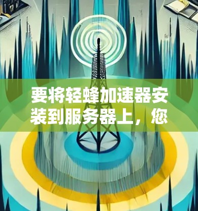 要将轻蜂加速器安装到服务器上,您可以按照以下步骤操作 要将轻蜂加速器安装到服务器上,您可以按照以下步骤操作