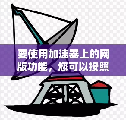 要使用加速器上的网版功能,您可以按照以下步骤进行操作 要使用加速器上的网版功能,您可以按照以下步骤进行操作