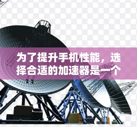 为了提升手机性能,选择合适的加速器是一个关键步骤。以下是一些步骤指南,帮助你更好地使用手机加速器 为了提升手机性能,选择合适的加速器是一个关键步骤。以下是一些步骤指南,帮助你更好地使用手机加速器