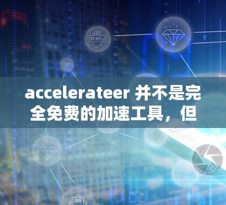 accelerateer 并不是完全免费的加速工具,但它是付费的。以下是关于 accelerationer 的详细分析 accelerateer 并不是完全免费的加速工具,但它是付费的。以下是关于 accelerationer 的详细分析