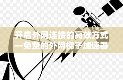 开启外网连接的高效方式—免费的外网梯子加速器APP 开启外网连接的高效方式—免费的外网梯子加速器APP