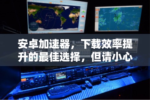 安卓加速器,下载效率提升的最佳选择,但请小心隐私保护的威胁 安卓加速器,下载效率提升的最佳选择,但请小心隐私保护的威胁