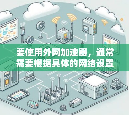 要使用外网加速器,通常需要根据具体的网络设置进行配置。如果用户希望使用外网加速器,可以尝试以下步骤 要使用外网加速器,通常需要根据具体的网络设置进行配置。如果用户希望使用外网加速器,可以尝试以下步骤