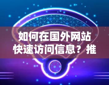 如何在国外网站快速访问信息?推荐加速器工具 如何在国外网站快速访问信息?推荐加速器工具