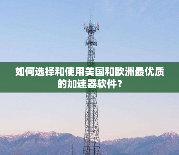 如何选择和使用美国和欧洲最优质的加速器软件? 如何选择和使用美国和欧洲最优质的加速器软件?