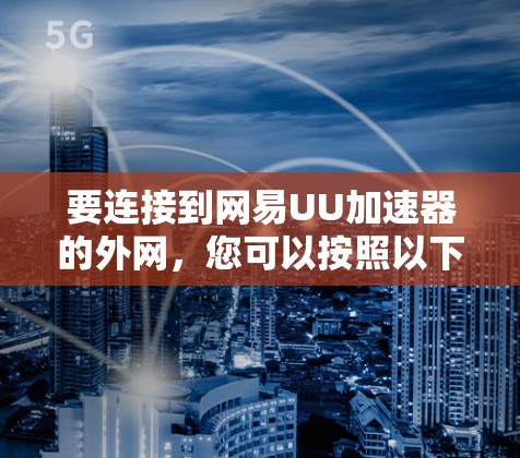 要连接到网易UU加速器的外网,您可以按照以下步骤操作 要连接到网易UU加速器的外网,您可以按照以下步骤操作