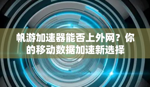 帆游加速器能否上外网?你的移动数据加速新选择 帆游加速器能否上外网?你的移动数据加速新选择