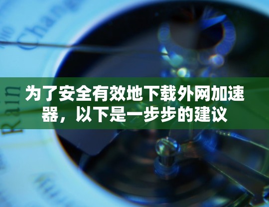 为了安全有效地下载外网加速器,以下是一步步的建议 为了安全有效地下载外网加速器,以下是一步步的建议