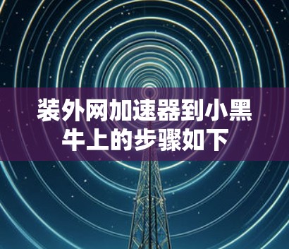 装外网加速器到小黑牛上的步骤如下 装外网加速器到小黑牛上的步骤如下