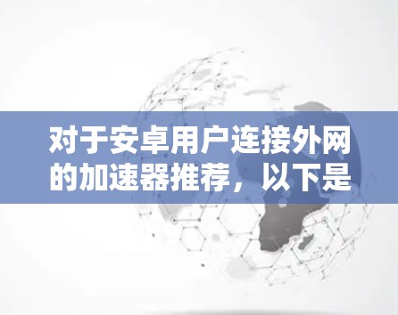 对于安卓用户连接外网的加速器推荐,以下是一些常见且实用的选择,它们适合不同场景的需求 对于安卓用户连接外网的加速器推荐,以下是一些常见且实用的选择,它们适合不同场景的需求