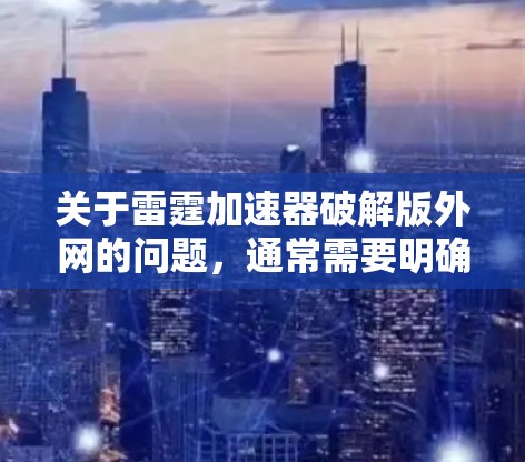 关于雷霆加速器破解版外网的问题，通常需要明确用户的具体需求和环境。雷霆加速器是一个常用的网络加速软件，但它的破解版可能会受到软件限制，无法正常运行。因此，建议用户