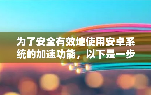 为了安全有效地使用安卓系统的加速功能,以下是一步步的解决方案 为了安全有效地使用安卓系统的加速功能,以下是一步步的解决方案