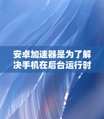 安卓加速器是为了解决手机在后台运行时的性能问题,提升手机运行效率的一种工具。加速器的功能主要是帮助用户减少手机内存占用、提高运行速度、减少垃圾文件和节省空间。以下是几个知名的安卓加速器网站,供你参考 安卓加速器是为了解决手机在后台运行时的性能问题,提升手机运行效率的一种工具。加速器的功能主要是帮助用户减少手机内存占用、提高运行速度、减少垃圾文件和节省空间。以下是几个知名的安卓加速器网站,供你参考