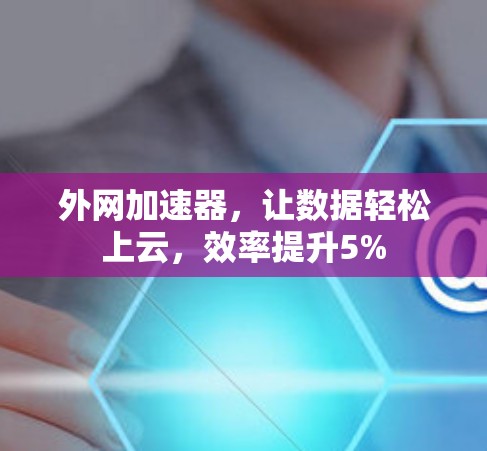 外网加速器,让数据轻松上云,效率提升5% 外网加速器,让数据轻松上云,效率提升5%