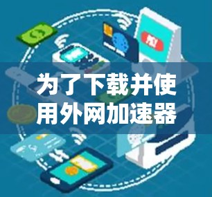 为了下载并使用外网加速器的破解版资源,您可以按照以下步骤进行 为了下载并使用外网加速器的破解版资源,您可以按照以下步骤进行