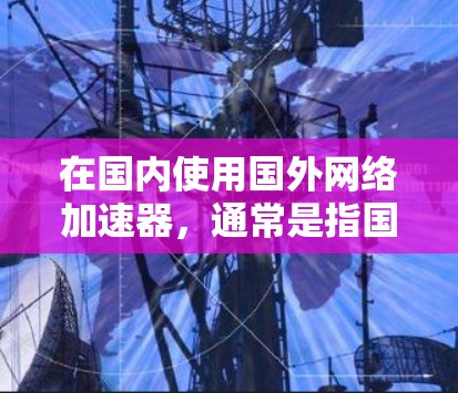 在国内使用国外网络加速器,通常是指国内的网络加速器或路由器能够根据国外网络的流量进行优化和配置,以提高国内网络的使用效率。以下是一些国内常用的网络加速器及其使用国外网络加速器的方法 在国内使用国外网络加速器,通常是指国内的网络加速器或路由器能够根据国外网络的流量进行优化和配置,以提高国内网络的使用效率。以下是一些国内常用的网络加速器及其使用国外网络加速器的方法