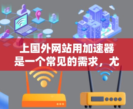 上国外网站用加速器是一个常见的需求,尤其是在使用加速工具时,用户可能担心如何找到适合的加速器,或者如何有效使用加速工具来提升网站访问速度。以下是一些建议和步骤,帮助您找到适合的加速器并实现效果 上国外网站用加速器是一个常见的需求,尤其是在使用加速工具时,用户可能担心如何找到适合的加速器,或者如何有效使用加速工具来提升网站访问速度。以下是一些建议和步骤,帮助您找到适合的加速器并实现效果