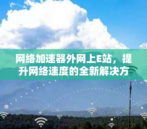 网络加速器外网上E站,提升网络速度的全新解决方案 网络加速器外网上E站,提升网络速度的全新解决方案