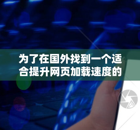 为了在国外找到一个适合提升网页加载速度的加速器,我需要根据自己的需求、设备类型、预算和使用场景来选择合适的工具。以下是我整理的建议 为了在国外找到一个适合提升网页加载速度的加速器,我需要根据自己的需求、设备类型、预算和使用场景来选择合适的工具。以下是我整理的建议