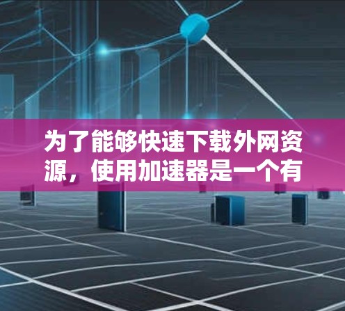 为了能够快速下载外网资源,使用加速器是一个有效的方法。以下是一些步骤,帮助你找到适合的加速器工具包 为了能够快速下载外网资源,使用加速器是一个有效的方法。以下是一些步骤,帮助你找到适合的加速器工具包