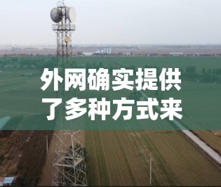 外网确实提供了多种方式来提升下载速度和网络连接,包括免费的加速工具和其他技术手段。以下是一些具体的解决方案和信息 外网确实提供了多种方式来提升下载速度和网络连接,包括免费的加速工具和其他技术手段。以下是一些具体的解决方案和信息