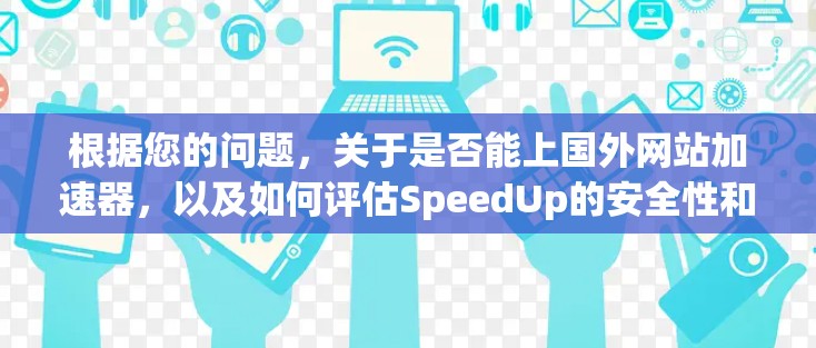 根据您的问题,关于是否能上国外网站加速器,以及如何评估SpeedUp的安全性和功能,以下是详细的总结 根据您的问题,关于是否能上国外网站加速器,以及如何评估SpeedUp的安全性和功能,以下是详细的总结