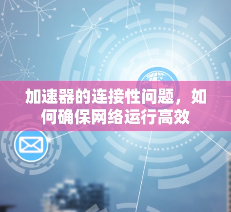 加速器的连接性问题,如何确保网络运行高效 加速器的连接性问题,如何确保网络运行高效
