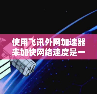 使用飞讯外网加速器来加快网络速度是一个不错的选择,特别是对于需要快速加载网站或者处理大量数据的情况。以下是一些步骤指南,帮助你顺利使用飞讯外网加速器 使用飞讯外网加速器来加快网络速度是一个不错的选择,特别是对于需要快速加载网站或者处理大量数据的情况。以下是一些步骤指南,帮助你顺利使用飞讯外网加速器