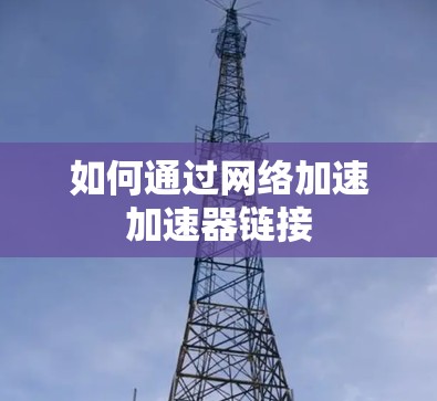 如何通过网络加速加速器链接 如何通过网络加速加速器链接