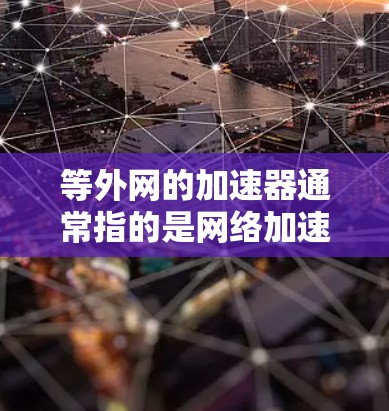 等外网的加速器通常指的是网络加速器软件,这些工具可以帮助用户在等外网(如美国、欧洲或其他国家的网络)中更高效地访问网站、下载文件或使用应用。以下是一些常见的等外网网络加速器及其特点 等外网的加速器通常指的是网络加速器软件,这些工具可以帮助用户在等外网(如美国、欧洲或其他国家的网络)中更高效地访问网站、下载文件或使用应用。以下是一些常见的等外网网络加速器及其特点