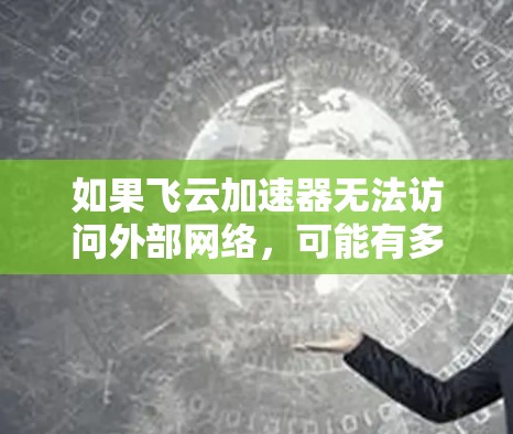 如果飞云加速器无法访问外部网络,可能有多种原因导致。以下是一些常见的解决方法 如果飞云加速器无法访问外部网络,可能有多种原因导致。以下是一些常见的解决方法