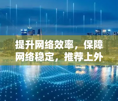 提升网络效率,保障网络稳定,推荐上外网加速器 提升网络效率,保障网络稳定,推荐上外网加速器