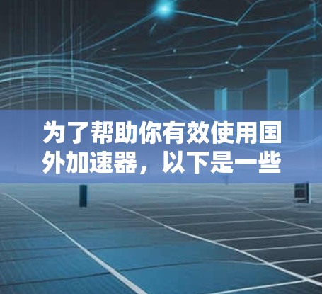 为了帮助你有效使用国外加速器,以下是一些关键步骤和建议 为了帮助你有效使用国外加速器,以下是一些关键步骤和建议