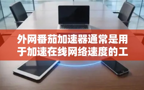 外网番茄加速器通常是用于加速在线网络速度的工具,通常会提供加速速度和稳定性提升功能。如果用户需要破解版,可能是因为某些特定的设置或使用方式导致的 外网番茄加速器通常是用于加速在线网络速度的工具,通常会提供加速速度和稳定性提升功能。如果用户需要破解版,可能是因为某些特定的设置或使用方式导致的