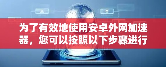 为了有效地使用安卓外网加速器,您可以按照以下步骤进行操作 为了有效地使用安卓外网加速器,您可以按照以下步骤进行操作