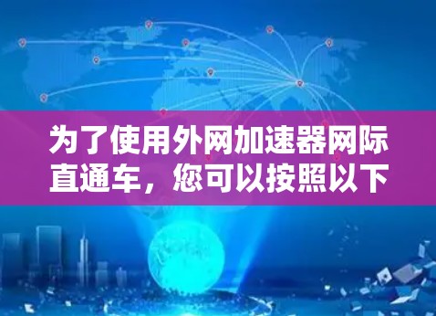 为了使用外网加速器网际直通车，您可以按照以下步骤进行