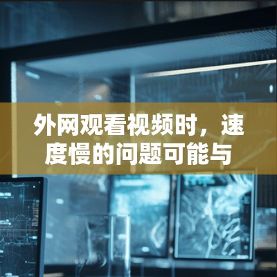 外网观看视频时,速度慢的问题可能与设备配置、网络性能、加速器设置或其他因素有关。以下是一些可能的解决方案 外网观看视频时,速度慢的问题可能与设备配置、网络性能、加速器设置或其他因素有关。以下是一些可能的解决方案