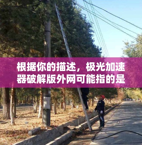 根据你的描述,极光加速器破解版外网可能指的是极光加速器的破解版本用于特定的网络环境或用户。不过,通常情况下,破解版的工具可能会被认为是侵犯版权的,特别是如果它被用于网络加速,这可能违反相关法律 根据你的描述,极光加速器破解版外网可能指的是极光加速器的破解版本用于特定的网络环境或用户。不过,通常情况下,破解版的工具可能会被认为是侵犯版权的,特别是如果它被用于网络加速,这可能违反相关法律