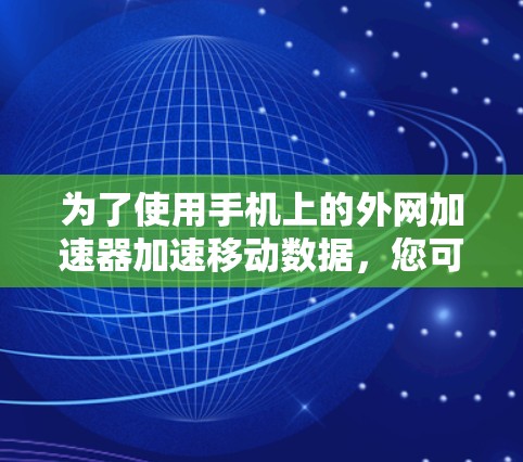 为了使用手机上的外网加速器加速移动数据,您可以按照以下步骤操作 为了使用手机上的外网加速器加速移动数据,您可以按照以下步骤操作