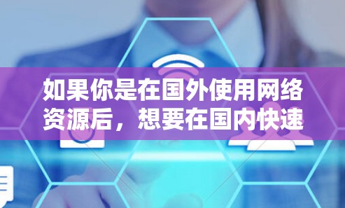 如果你是在国外使用网络资源后,想要在国内快速下载,可以考虑使用一些国际通用的加速器。以下是一些推荐的国际加速器,适用于多种国外网站的加速需求 如果你是在国外使用网络资源后,想要在国内快速下载,可以考虑使用一些国际通用的加速器。以下是一些推荐的国际加速器,适用于多种国外网站的加速需求