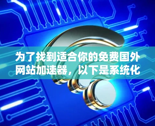 为了找到适合你的免费国外网站加速器,以下是系统化的建议 为了找到适合你的免费国外网站加速器,以下是系统化的建议