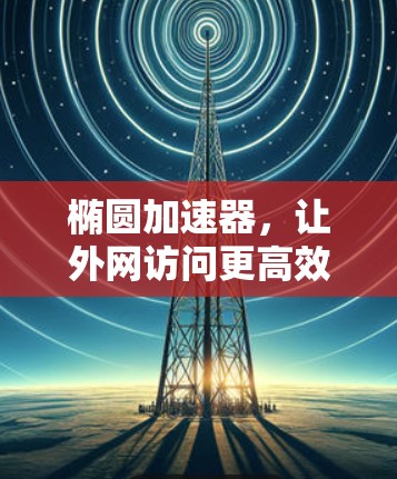 椭圆加速器,让外网访问更高效 椭圆加速器,让外网访问更高效